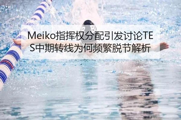 Meiko指挥权分配引发讨论TES中期转线为何频繁脱节解析