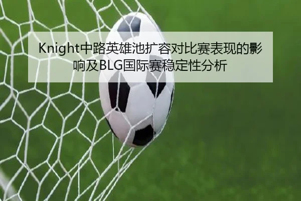Knight中路英雄池扩容对比赛表现的影响及BLG国际赛稳定性分析
