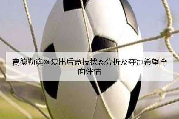 费德勒澳网复出后竞技状态分析及夺冠希望全面评估