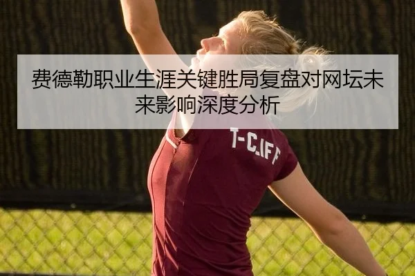 费德勒职业生涯关键胜局复盘对网坛未来影响深度分析