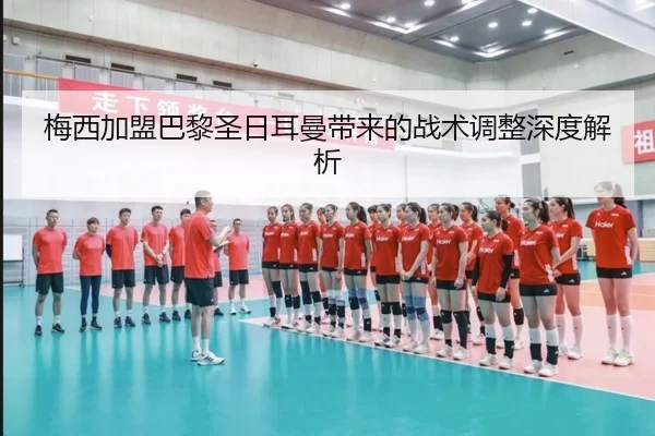 梅西加盟巴黎圣日耳曼带来的战术调整深度解析