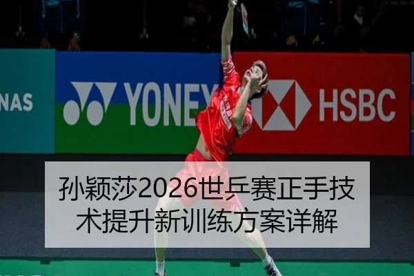 孙颖莎2026世乒赛正手技术提升新训练方案详解