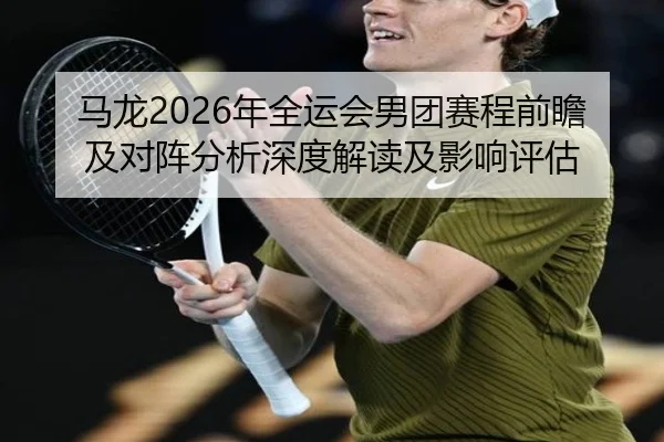 马龙2026年全运会男团赛程前瞻及对阵分析深度解读及影响评估