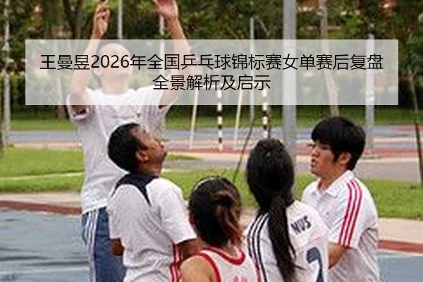 王曼昱2026年全国乒乓球锦标赛女单赛后复盘全景解析及启示