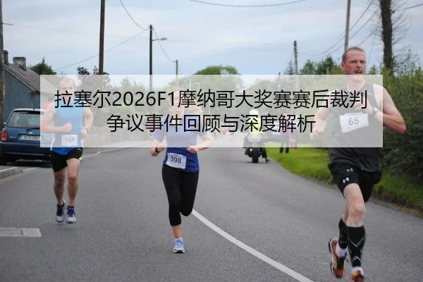 拉塞尔2026F1摩纳哥大奖赛赛后裁判争议事件回顾与深度解析