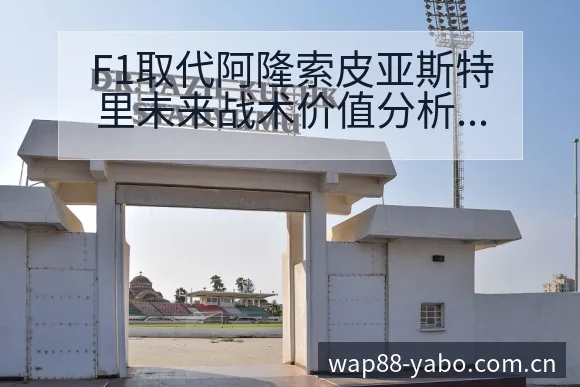 F1取代阿隆索皮亚斯特里未来战术价值分析与争议观察 - 亚博体育官网