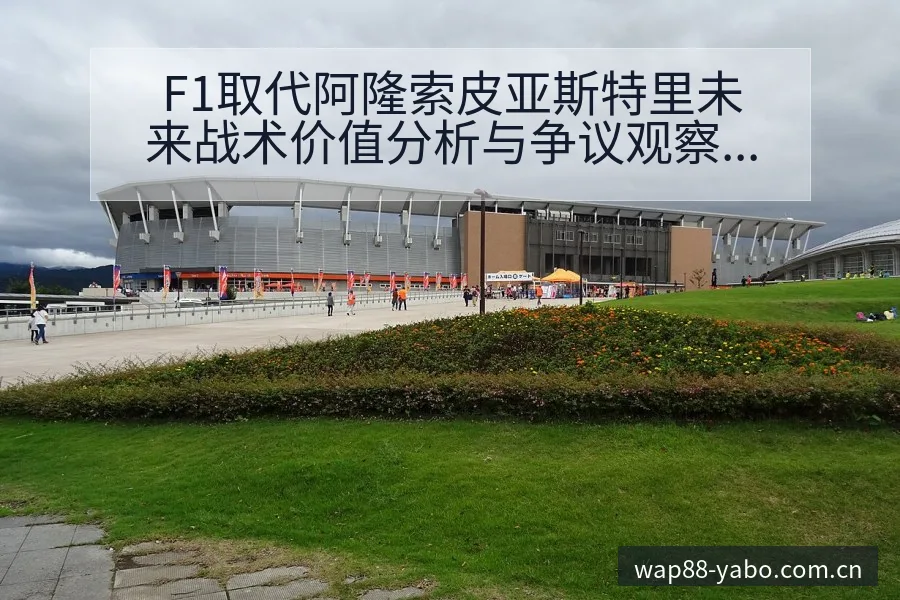 F1取代阿隆索皮亚斯特里未来战术价值分析与争议观察 - 亚博体育官网
