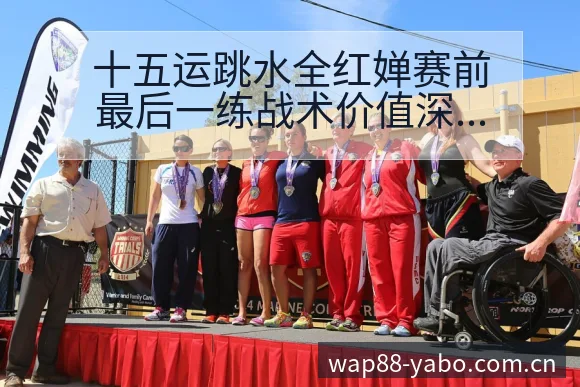十五运跳水全红婵赛前最后一练战术价值深度解析 - 亚博体育官网