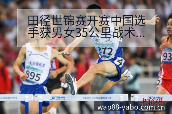 田径世锦赛开赛中国选手获男女35公里战术变化与风险点签表 - 亚博体育官网